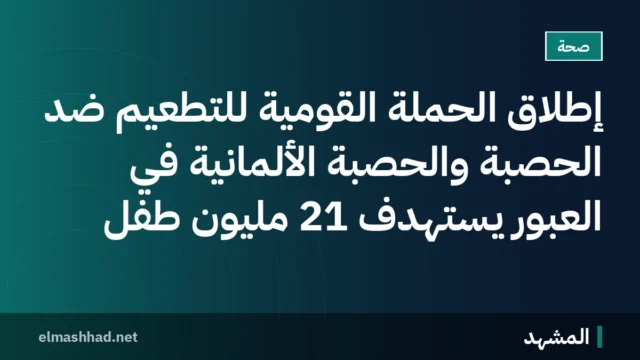 إطلاق الحملة القومية للتطعيم ضد الحصبة والحصبة الألمانية في العبور يستهدف 21 مليون طفل