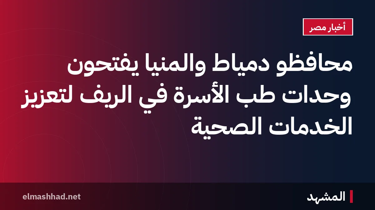 محافظو دمياط والمنيا يفتحون وحدات طب الأسرة في الريف لتعزيز الخدمات الصحية