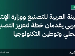 الهيئة العربية للتصنيع ووزارة الإنتاج الحربي يقدمان خطة لتعزيز التصنيع المحلي وتوطين التكنولوجيا