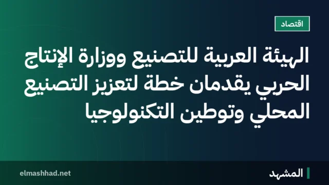 الهيئة العربية للتصنيع ووزارة الإنتاج الحربي يقدمان خطة لتعزيز التصنيع المحلي وتوطين التكنولوجيا