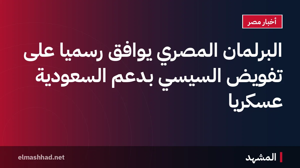 البرلمان المصري يوافق رسميًا على تفويض السيسي بدعم السعودية عسكريًا