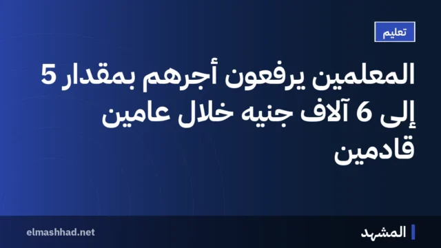 المعلمين يرفعون أجرهم بمقدار 5 إلى 6 آلاف جنيه خلال عامين قادمين