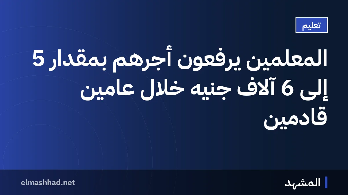المعلمين يرفعون أجرهم بمقدار 5 إلى 6 آلاف جنيه خلال عامين قادمين