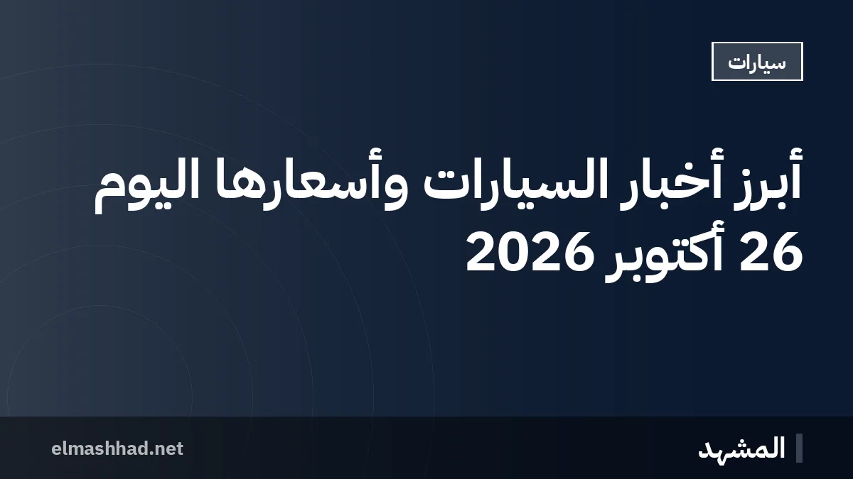 أبرز أخبار السيارات وأسعارها اليوم 26 أكتوبر 2026