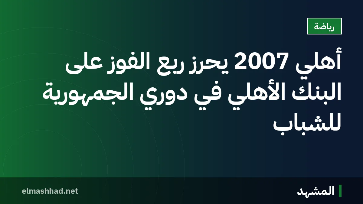 أهلي 2007 يحرز ربع الفوز على البنك الأهلي في دوري الجمهورية للشباب