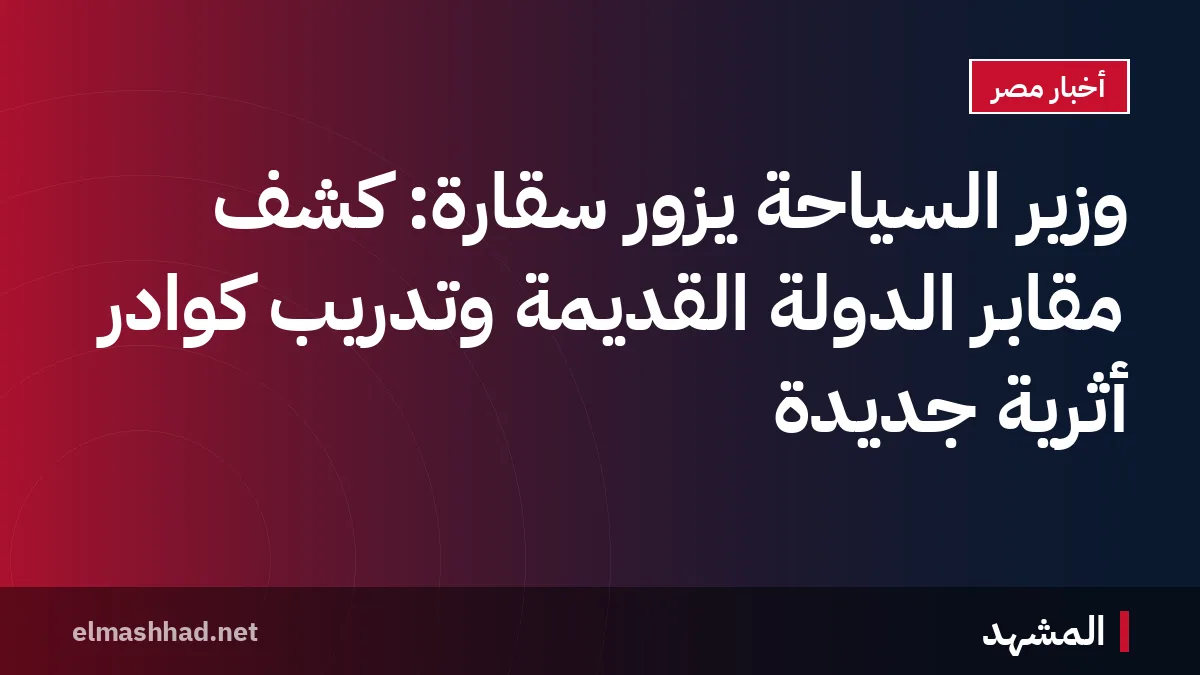 وزير السياحة يزور سقارة: كشف مقابر الدولة القديمة وتدريب كوادر أثرية جديدة
