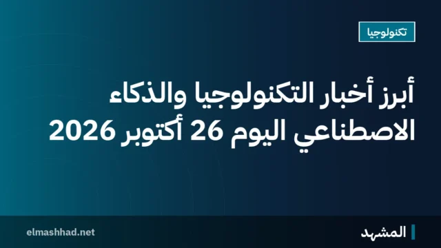 أبرز أخبار التكنولوجيا والذكاء الاصطناعي اليوم 26 أكتوبر 2026