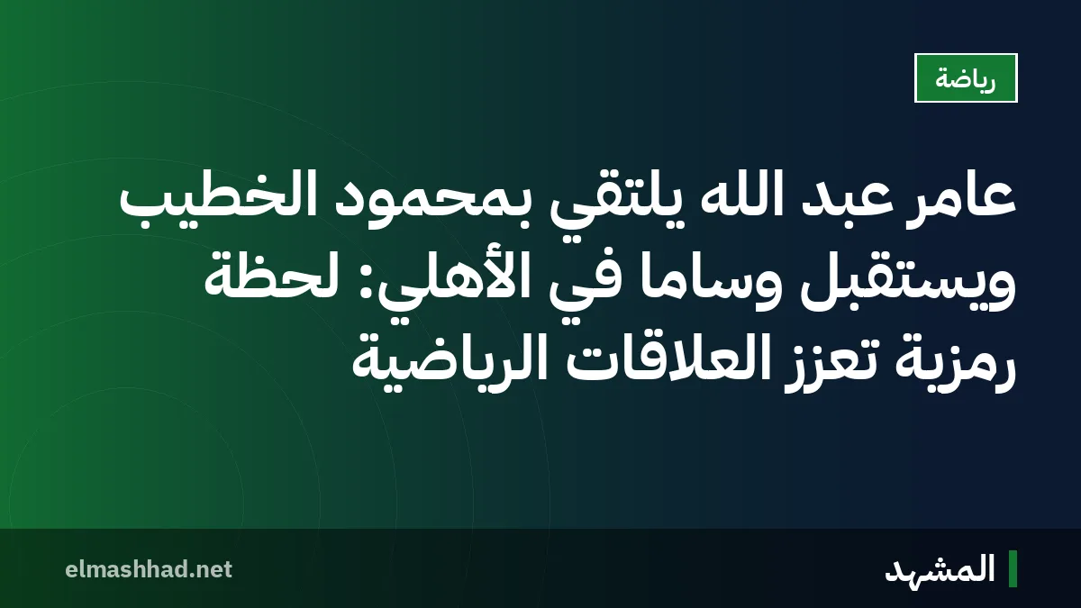 عامر عبد الله يلتقي بمحمود الخطيب ويستقبل وسامًا في الأهلي: لحظة رمزية تعزز العلاقات الرياضية