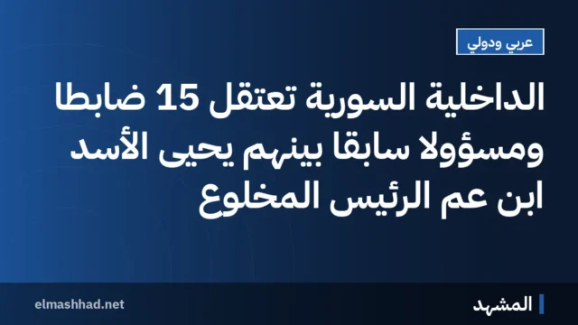 الداخلية السورية تعتقل 15 ضابطًا ومسؤولًا سابقًا بينهم يحيى الأسد ابن عم الرئيس المخلوع