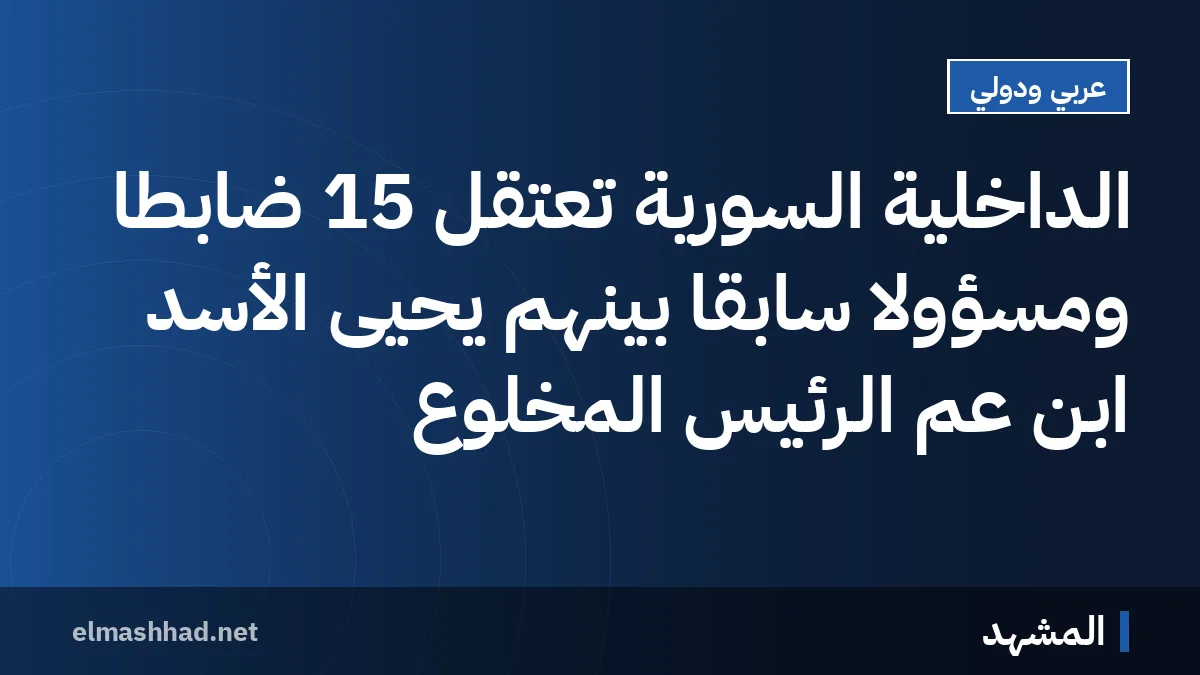 الداخلية السورية تعتقل 15 ضابطًا ومسؤولًا سابقًا بينهم يحيى الأسد ابن عم الرئيس المخلوع