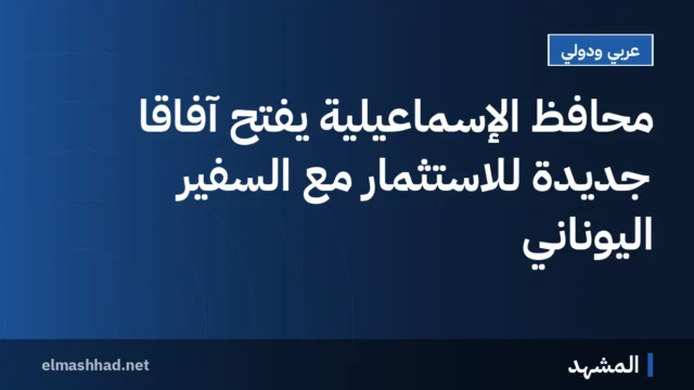 محافظ الإسماعيلية يفتح آفاقاً جديدة للاستثمار مع السفير اليوناني