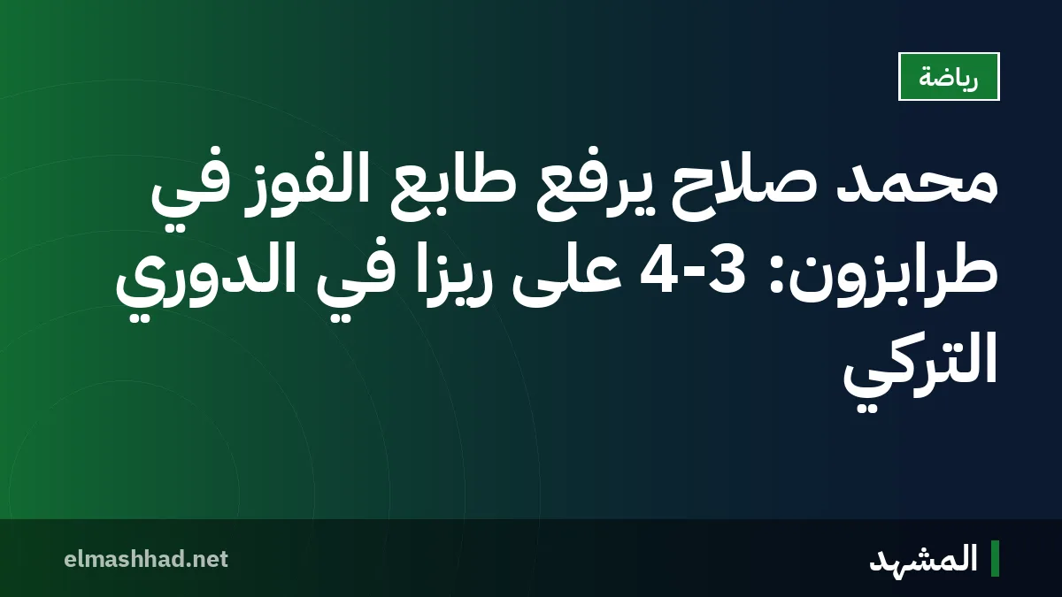 محمد صلاح يرفع طابع الفوز في طرابزون: 4-3 على ريزا في الدوري التركي