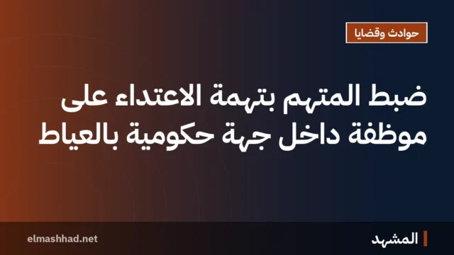 ضبط المتهم بتهمة الاعتداء على موظفة داخل جهة حكومية بالعياط