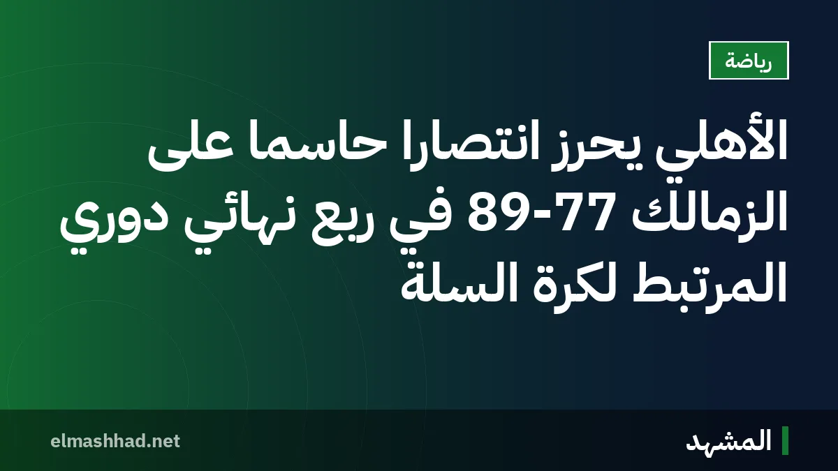 الأهلي يحرز انتصارًا حاسمًا على الزمالك 89-77 في ربع نهائي دوري المرتبط لكرة السلة