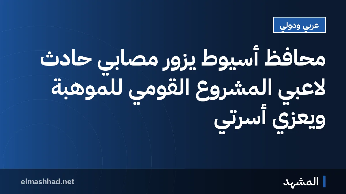 محافظ أسيوط يزور مصابي حادث لاعبي المشروع القومي للموهبة ويعزي أسرتي