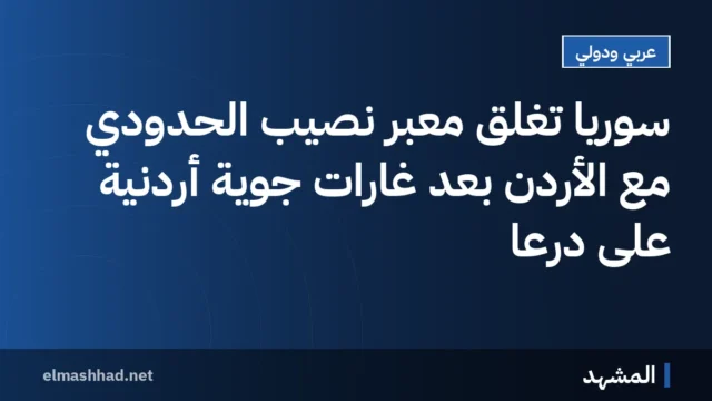 سوريا تغلق معبر نصيب الحدودي مع الأردن بعد غارات جوية أردنية على درعا