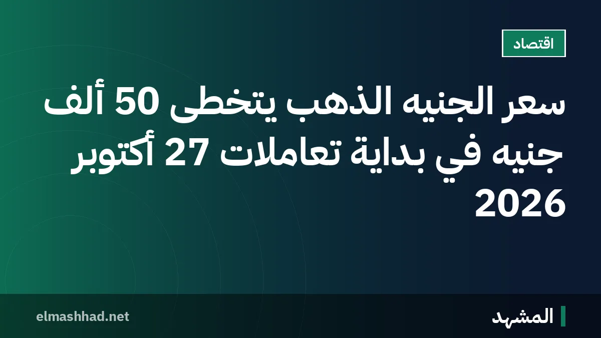 سعر الجنيه الذهب يتخطى 50 ألف جنيه في بداية تعاملات 27 أكتوبر 2026