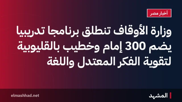 وزارة الأوقاف تنطلق برنامجاً تدريبياً يضم 300 إمام وخطيب بالقليوبية لتقوية الفكر المعتدل واللغة