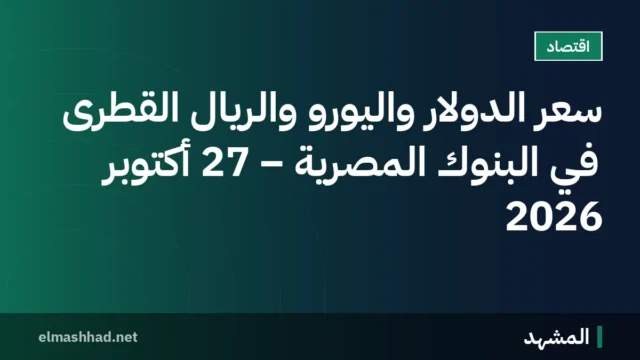 سعر الدولار واليورو والريال القطرى في البنوك المصرية – 27 أكتوبر 2026