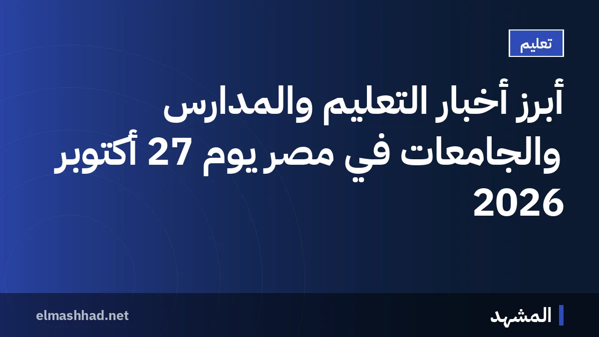 أبرز أخبار التعليم والمدارس والجامعات في مصر يوم 27 أكتوبر 2026