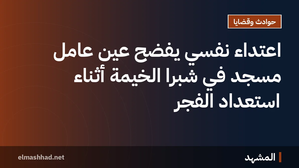 اعتداء نفسي يفضح عين عامل مسجد في شبرا الخيمة أثناء استعداد الفجر