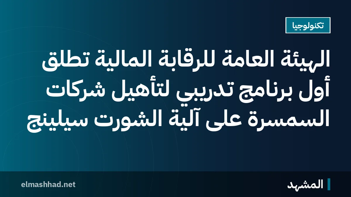 الهيئة العامة للرقابة المالية تُطلق أول برنامج تدريبي لتأهيل شركات السمسرة على آلية الشورت سيلينج