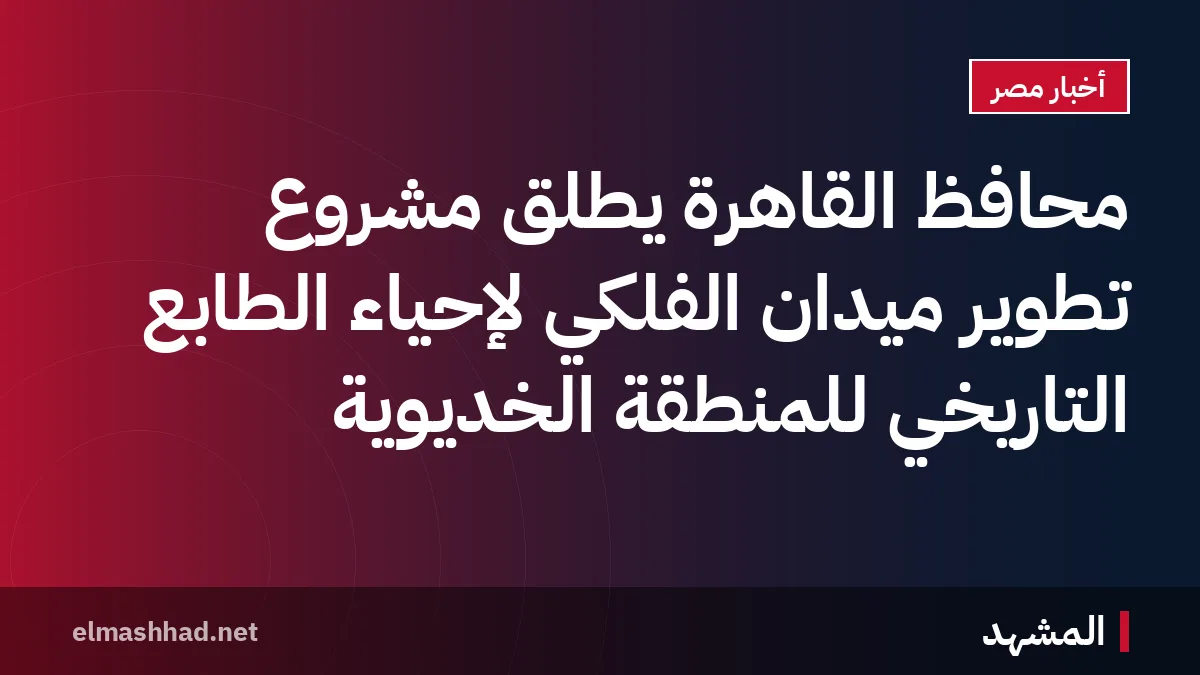 محافظ القاهرة يطلق مشروع تطوير ميدان الفلكي لإحياء الطابع التاريخي للمنطقة الخديوية