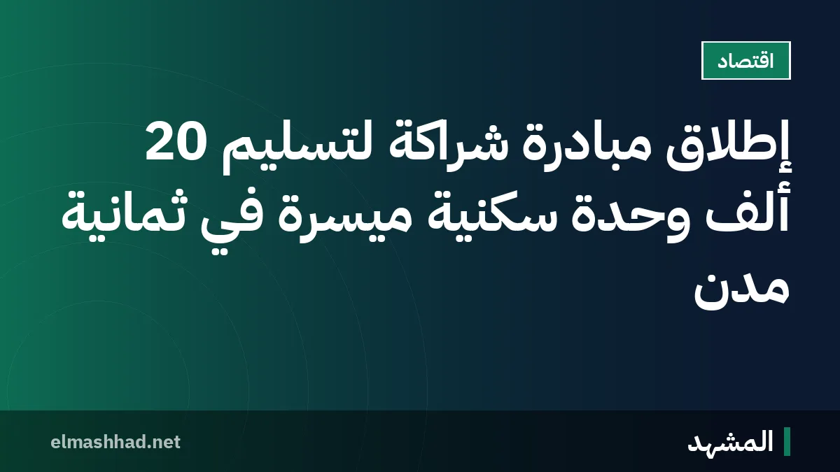 إطلاق مبادرة شراكة لتسليم 20 ألف وحدة سكنية ميسرة في ثمانية مدن