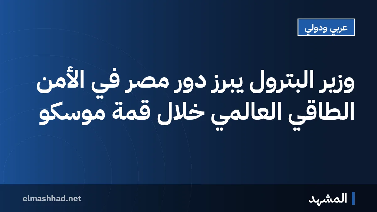 وزير البترول يبرز دور مصر في الأمن الطاقي العالمي خلال قمة موسكو