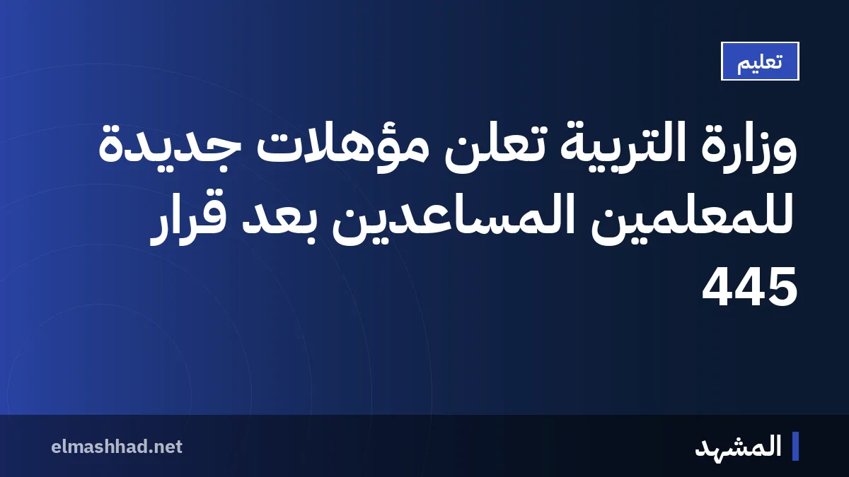 وزارة التربية تعلن مؤهلات جديدة للمعلمين المساعدين بعد قرار 445