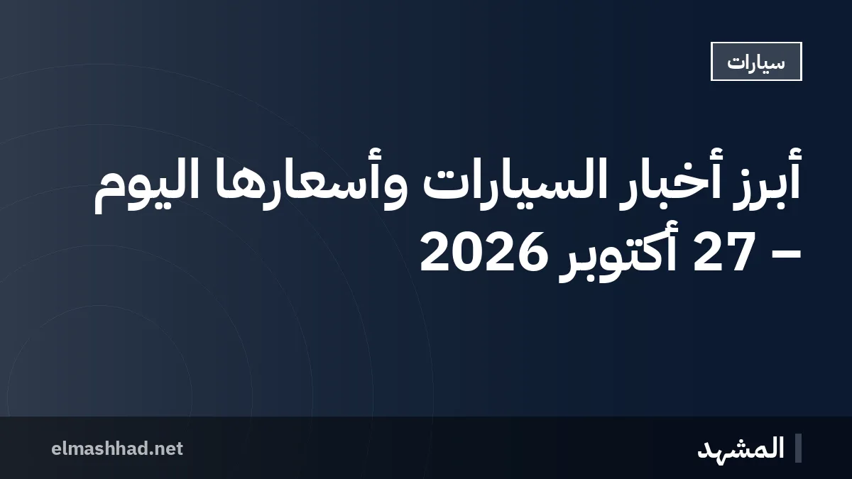 أبرز أخبار السيارات وأسعارها اليوم – 27 أكتوبر 2026