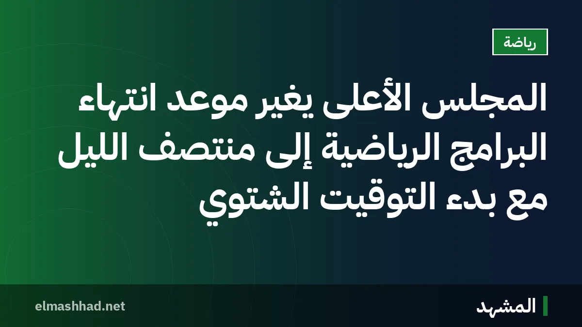 المجلس الأعلى يغيّر موعد انتهاء البرامج الرياضية إلى منتصف الليل مع بدء التوقيت الشتوي