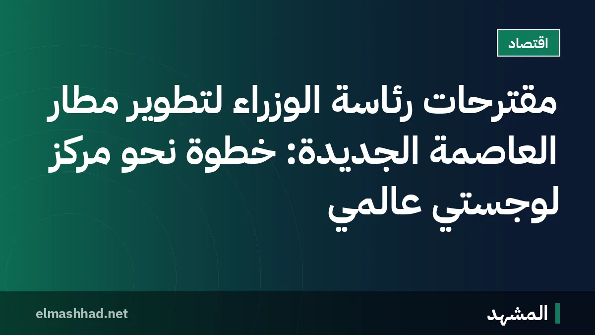 مقترحات رئاسة الوزراء لتطوير مطار العاصمة الجديدة: خطوة نحو مركز لوجستي عالمي