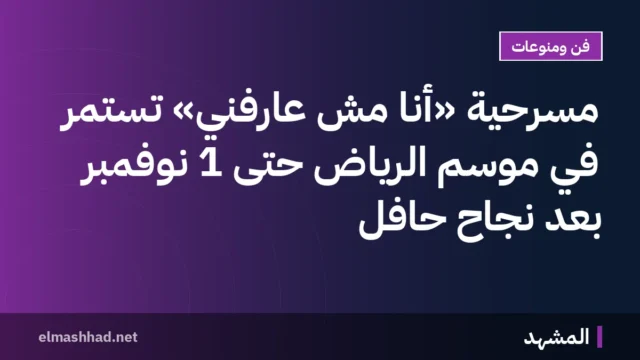 مسرحية «أنا مش عارفني» تستمر في موسم الرياض حتى 1 نوفمبر بعد نجاح حافل