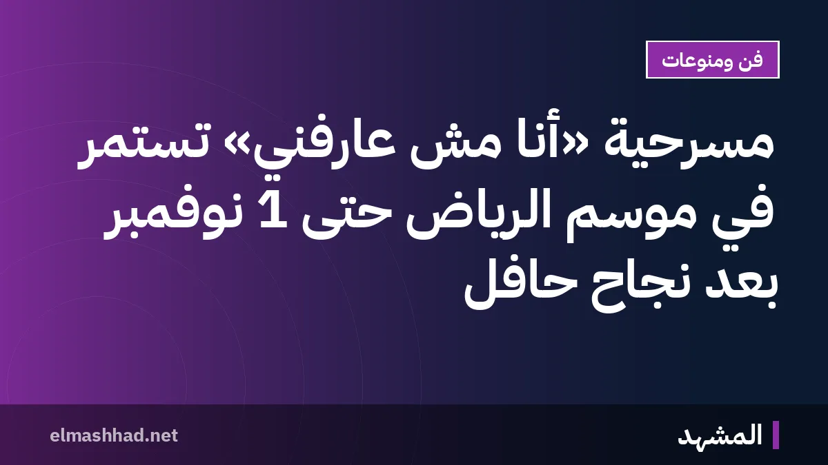 مسرحية «أنا مش عارفني» تستمر في موسم الرياض حتى 1 نوفمبر بعد نجاح حافل