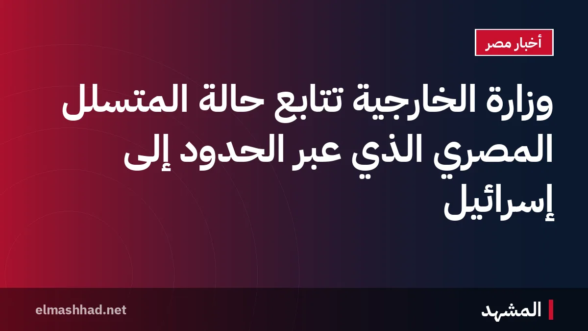 وزارة الخارجية تتابع حالة المتسلل المصري الذي عبر الحدود إلى إسرائيل