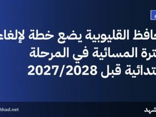 محافظ القليوبية يضع خطة لإلغاء الفترة المسائية في المرحلة الابتدائية قبل 2027/2028