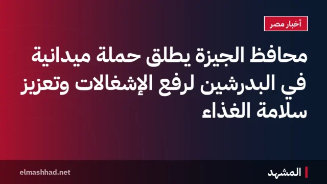 محافظ الجيزة يطلق حملة ميدانية في البدرشين لرفع الإشغالات وتعزيز سلامة الغذاء