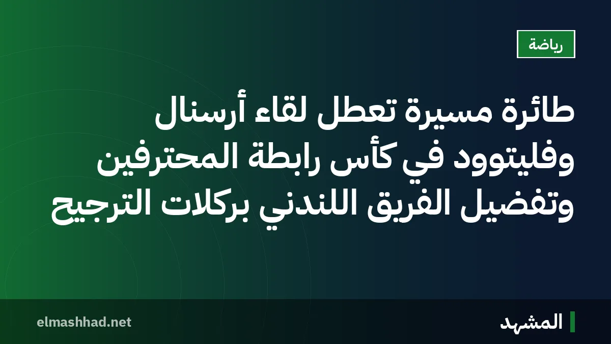 طائرة مسيرة تعطل لقاء أرسنال وفليتوود في كأس رابطة المحترفين وتفضيل الفريق اللندني بركلات الترجيح
