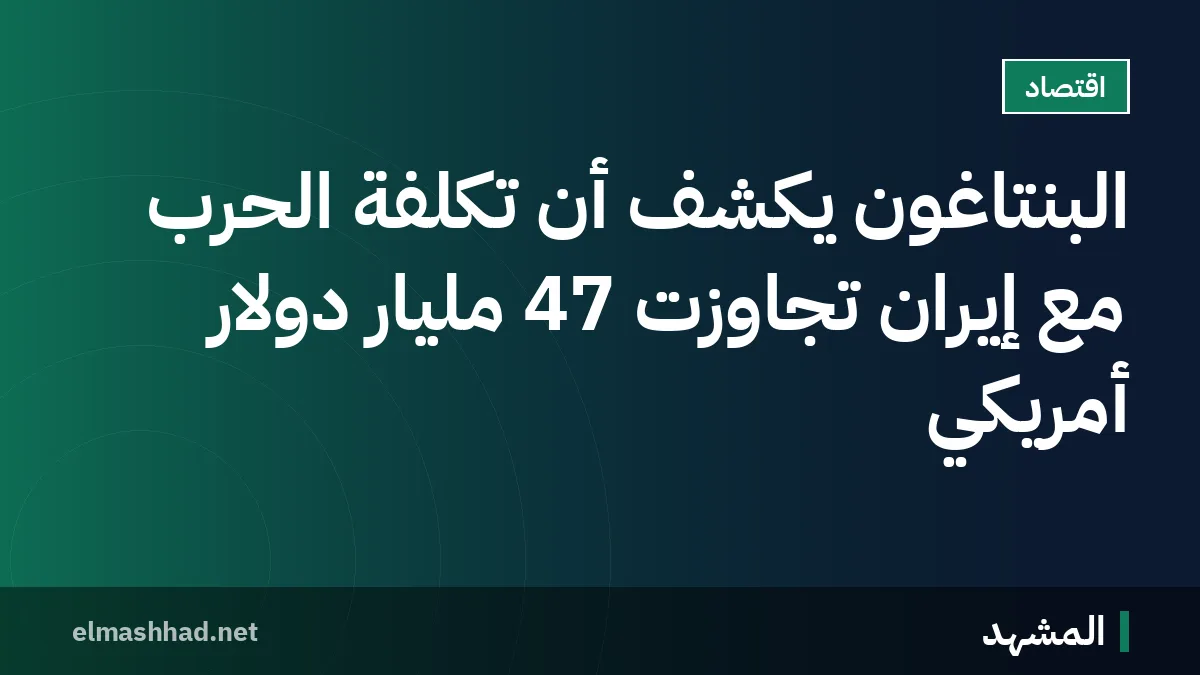 البنتاغون يكشف أن تكلفة الحرب مع إيران تجاوزت 47 مليار دولار أمريكي