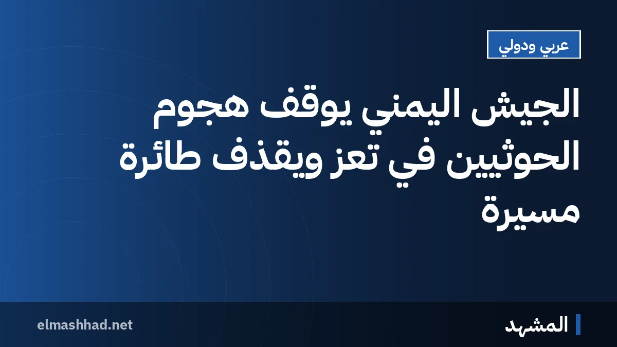 الجيش اليمني يوقف هجوم الحوثيين في تعز ويقذف طائرة مسيرة