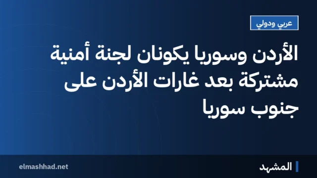 الأردن وسوريا يكوّنان لجنة أمنية مشتركة بعد غارات الأردن على جنوب سوريا