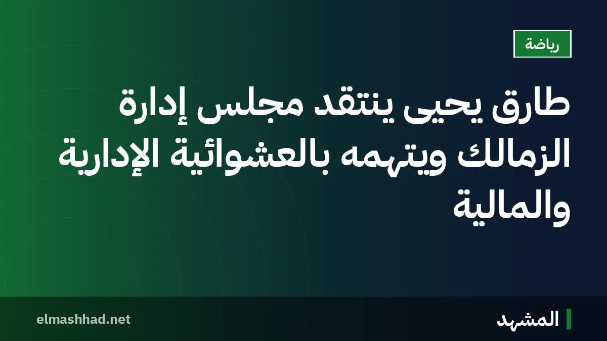طارق يحيى ينتقد مجلس إدارة الزمالك ويتهمه بالعشوائية الإدارية والمالية