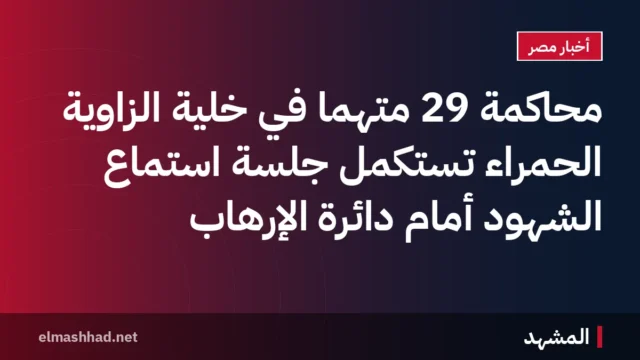 محاكمة 29 متهمًا في خلية الزاوية الحمراء تستكمل جلسة استماع الشهود أمام دائرة الإرهاب