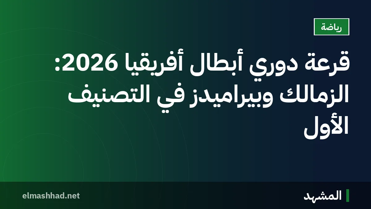 قرعة دوري أبطال أفريقيا 2026: الزمالك وبيراميدز في التصنيف الأول