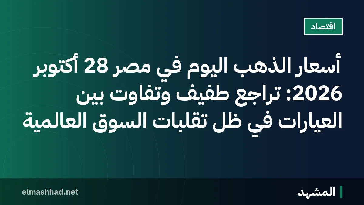 أسعار الذهب اليوم في مصر 28 أكتوبر 2026: تراجع طفيف وتفاوت بين العيارات في ظل تقلبات السوق العالمية