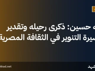 طه حسين: ذكرى رحيله وتقدير مسيرة التنوير في الثقافة المصرية