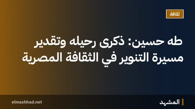 طه حسين: ذكرى رحيله وتقدير مسيرة التنوير في الثقافة المصرية