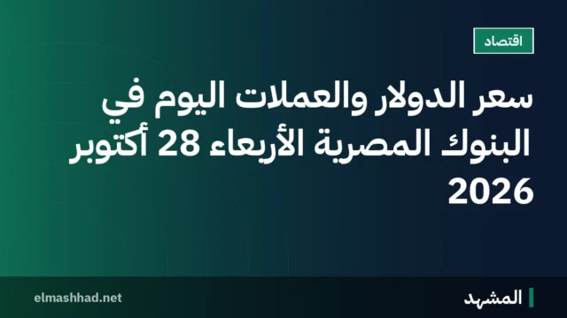 سعر الدولار والعملات اليوم في البنوك المصرية الأربعاء 28 أكتوبر 2026