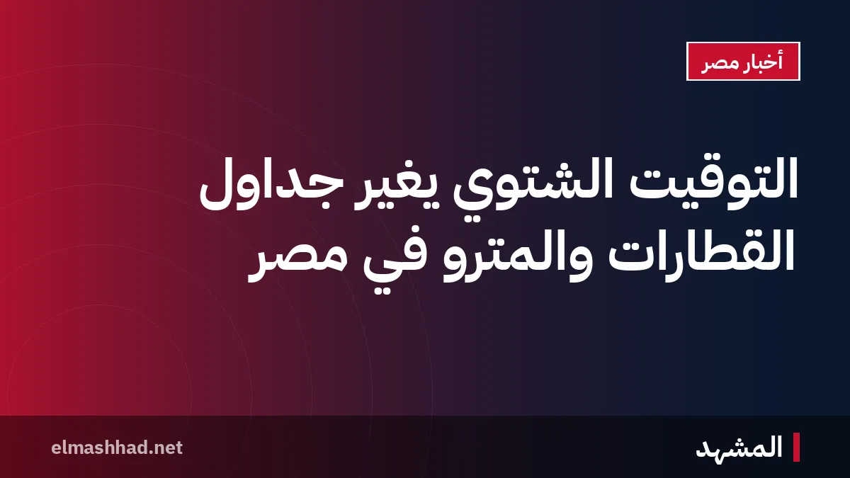 التوقيت الشتوي يغير جداول القطارات والمترو في مصر